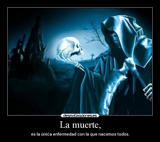 La muerte, - es la única enfermedad con la que nacemos todos.