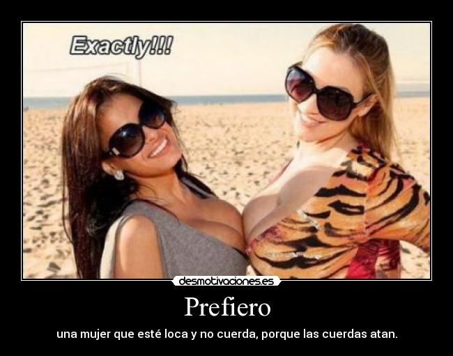 Prefiero - una mujer que esté loca y no cuerda, porque las cuerdas atan.