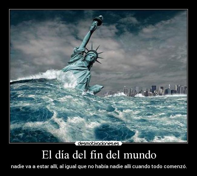 El día del fin del mundo - nadie va a estar allí, al igual que no había nadie allí cuando todo comenzó.