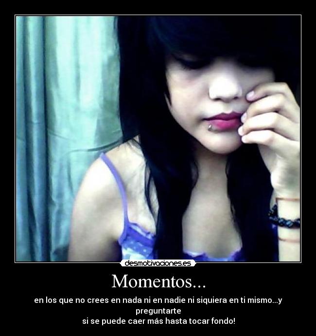 Momentos... - en los que no crees en nada ni en nadie ni siquiera en ti mismo...y preguntarte
si se puede caer más hasta tocar fondo!