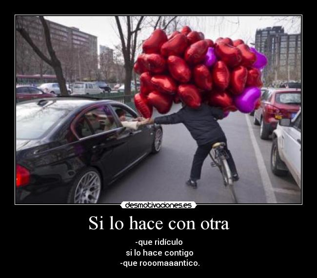 Si lo hace con otra - -que ridículo
si lo hace contigo
-que rooomaaantico.