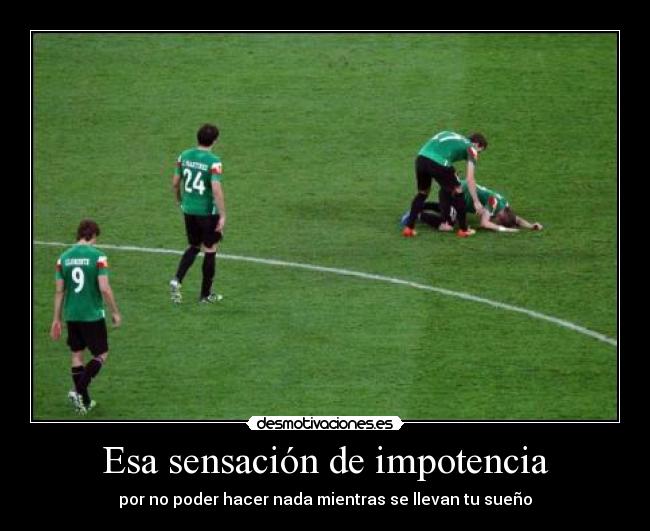 Esa sensación de impotencia - por no poder hacer nada mientras se llevan tu sueño