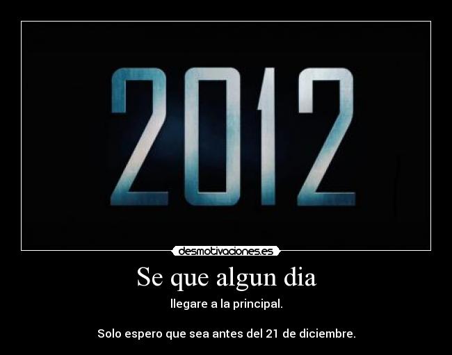 Se que algun dia - llegare a la principal.
Solo espero que sea antes del 21 de diciembre.