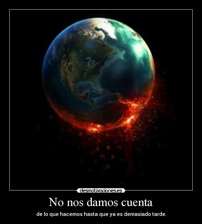 No nos damos cuenta - de lo que hacemos hasta que ya es demasiado tarde.