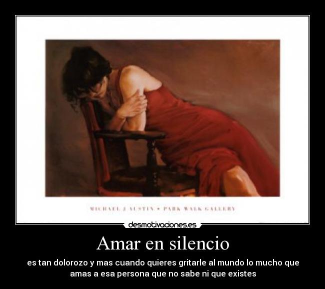 Amar en silencio - es tan dolorozo y mas cuando quieres gritarle al mundo lo mucho que
amas a esa persona que no sabe ni que existes