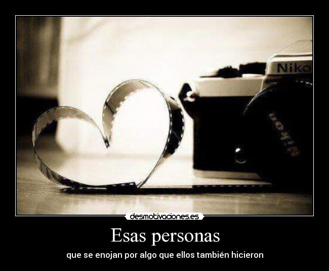 Esas personas - que se enojan por algo que ellos también hicieron