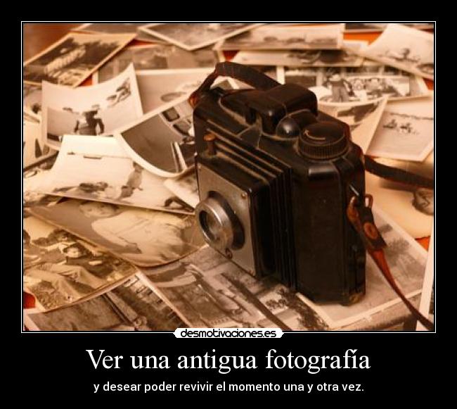 Ver una antigua fotografía - y desear poder revivir el momento una y otra vez.