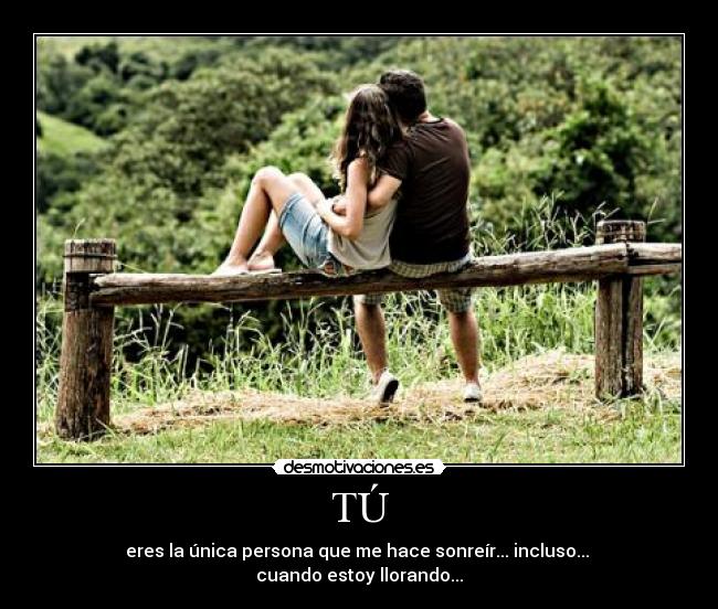 TÚ - eres la única persona que me hace sonreír... incluso...
cuando estoy llorando...