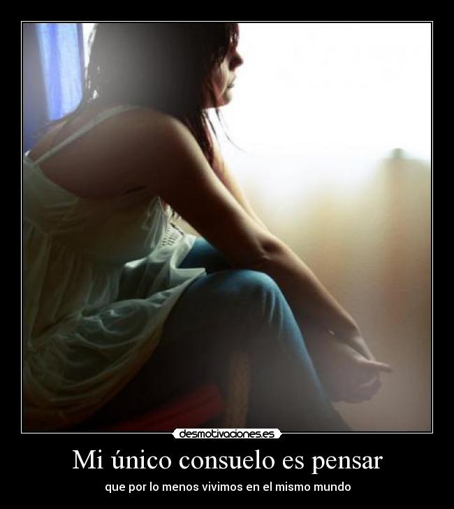 Mi único consuelo es pensar - que por lo menos vivimos en el mismo mundo