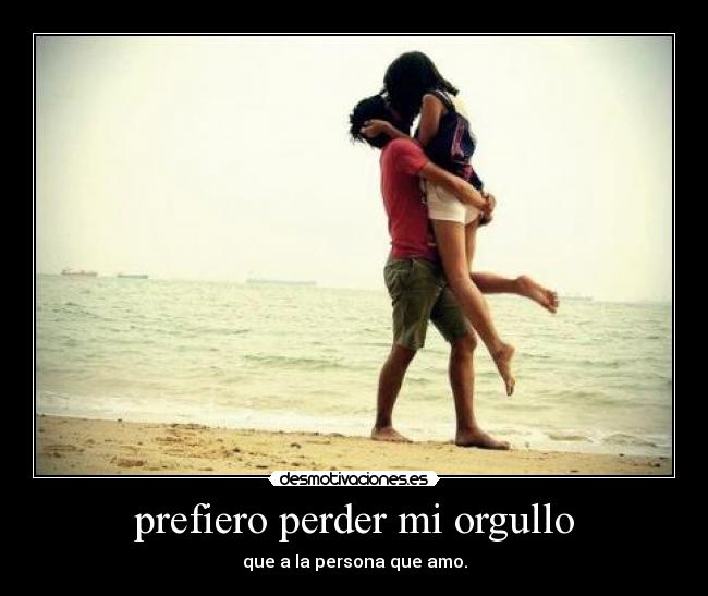 prefiero perder mi orgullo - que a la persona que amo.