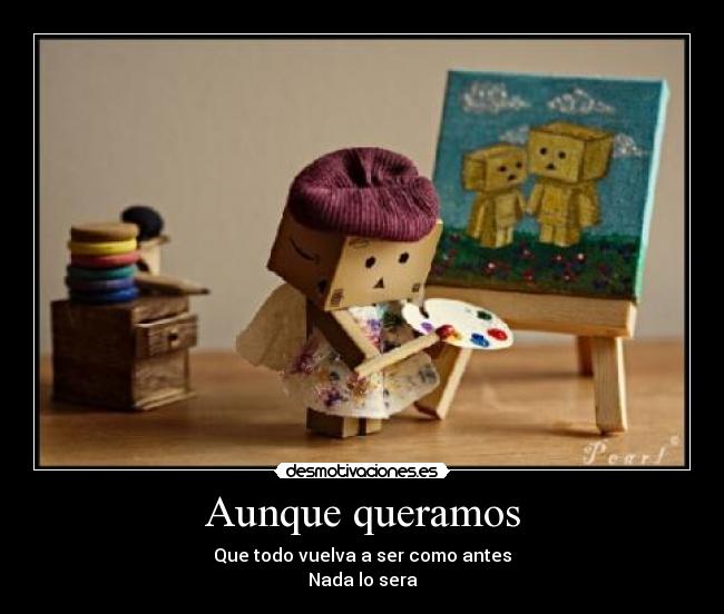 Aunque queramos - Que todo vuelva a ser como antes
Nada lo sera