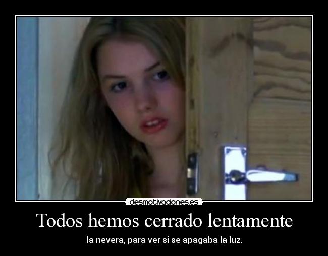 Todos hemos cerrado lentamente - la nevera, para ver si se apagaba la luz.