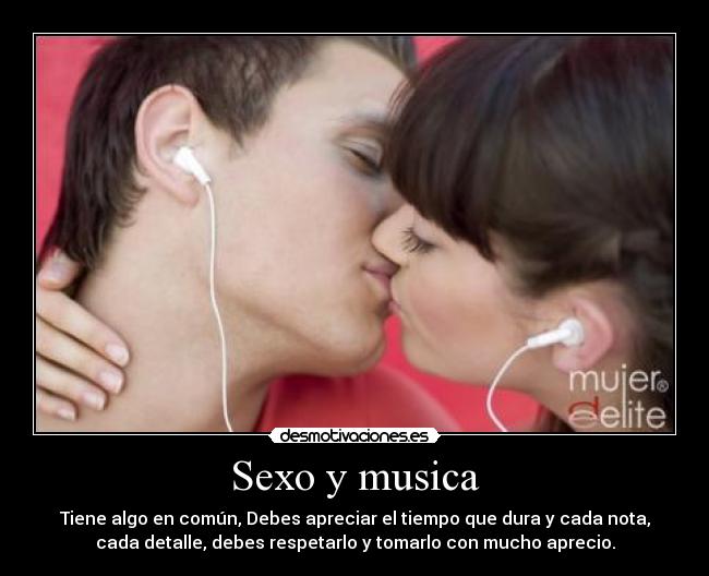 Sexo y musica - Tiene algo en común, Debes apreciar el tiempo que dura y cada nota,
cada detalle, debes respetarlo y tomarlo con mucho aprecio.