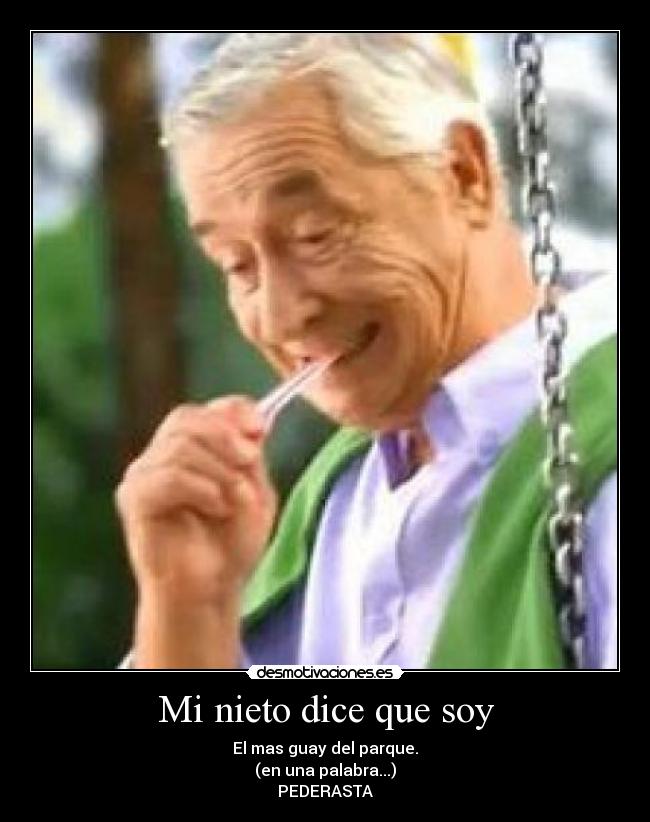 Mi nieto dice que soy - El mas guay del parque.
(en una palabra...)
PEDERASTA