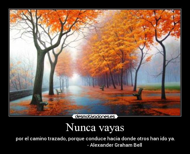 Nunca vayas - por el camino trazado, porque conduce hacia donde otros han ido ya.
- Alexander Graham Bell