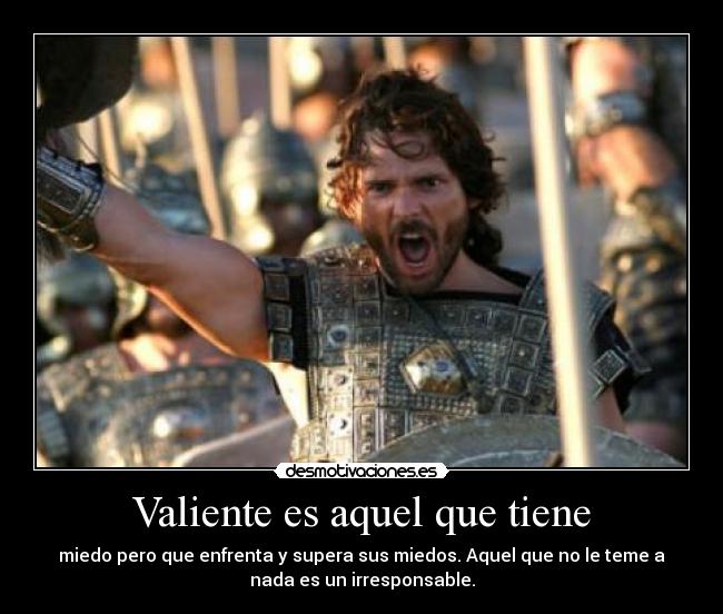 Valiente es aquel que tiene - miedo pero que enfrenta y supera sus miedos. Aquel que no le teme a
nada es un irresponsable.
