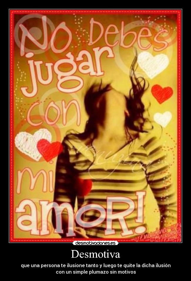 Desmotiva - que una persona te ilusione tanto y luego te quite la dicha ilusión
con un simple plumazo sin motivos