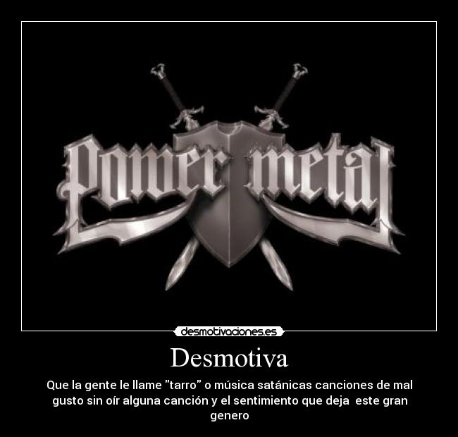 Desmotiva - Que la gente le llame tarro o música satánicas canciones de mal
gusto sin oír alguna canción y el sentimiento que deja este gran
genero