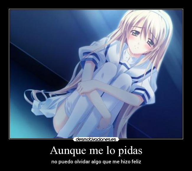 Aunque me lo pidas - no puedo olvidar algo que me hizo feliz