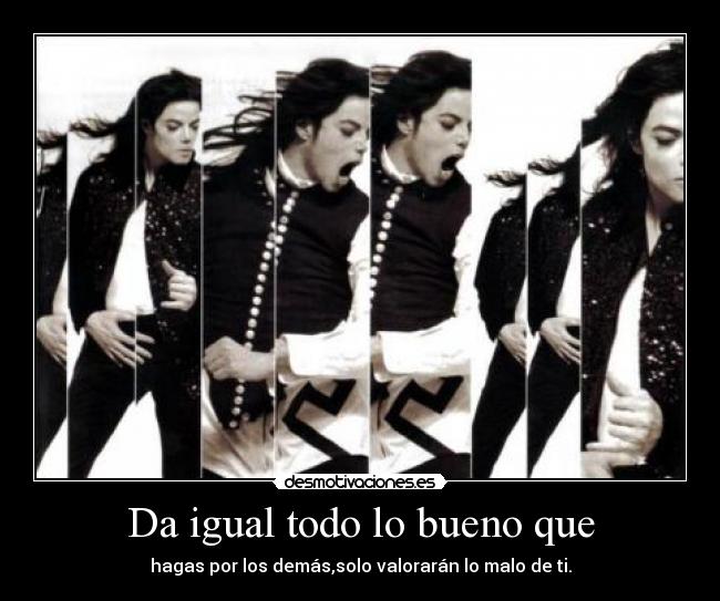 Da igual todo lo bueno que - hagas por los demás,solo valorarán lo malo de ti.