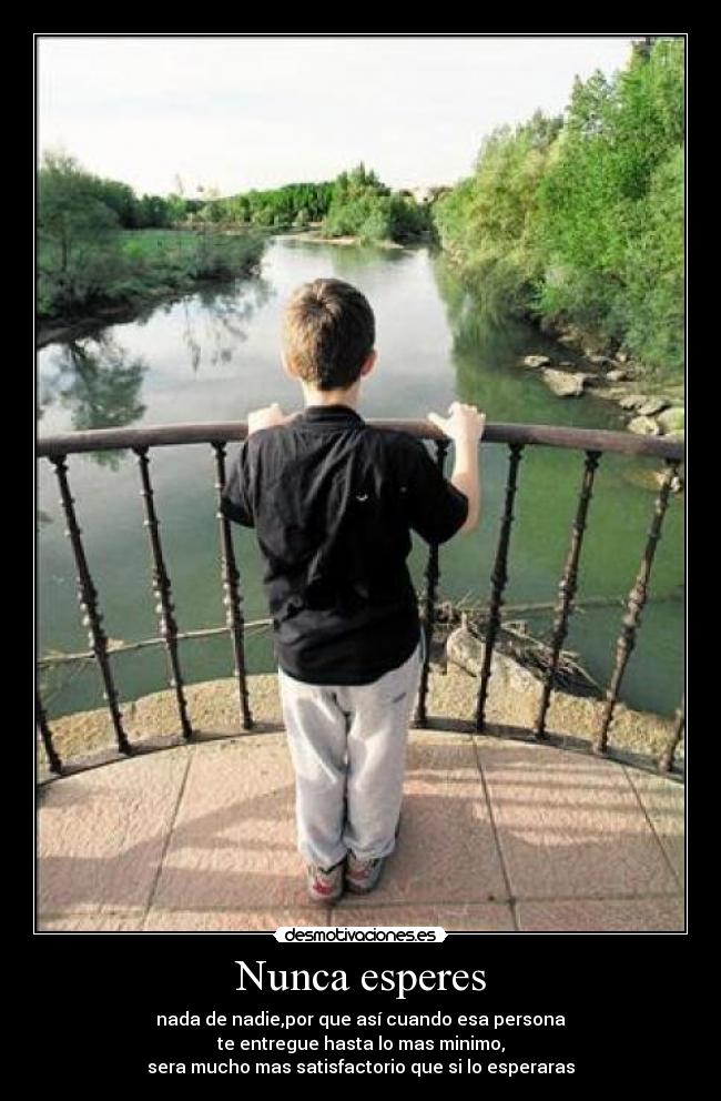Nunca esperes - nada de nadie,por que así cuando esa persona
te entregue hasta lo mas minimo,
sera mucho mas satisfactorio que si lo esperaras