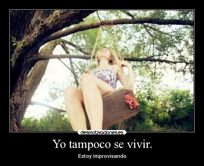 Yo tampoco se vivir. - Estoy improvisando