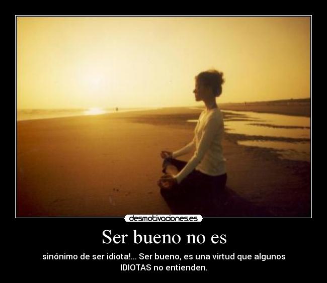 Ser bueno no es - sinónimo de ser idiota!... Ser bueno, es una virtud que algunos
IDIOTAS no entienden.