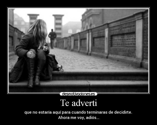 Te adverti - que no estaría aquí para cuando terminaras de decidirte. 
Ahora me voy, adiós...