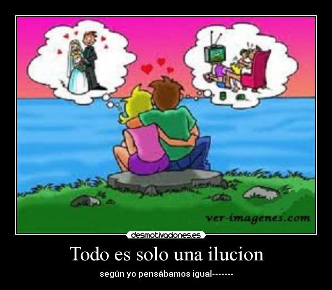 Todo es solo una ilucion - según yo pensábamos igual-------