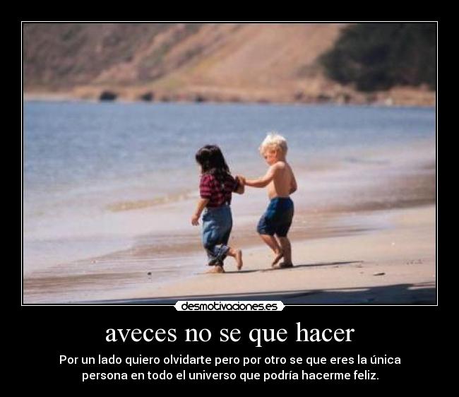 aveces no se que hacer - Por un lado quiero olvidarte pero por otro se que eres la única
persona en todo el universo que podría hacerme feliz.