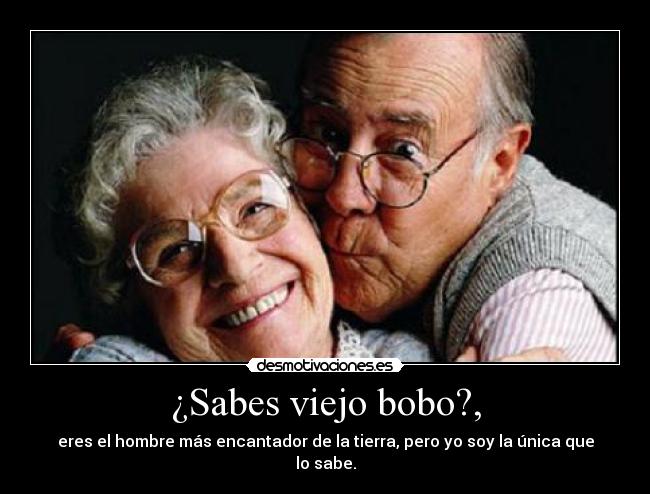 ¿Sabes viejo bobo?, - eres el hombre más encantador de la tierra, pero yo soy la única que lo sabe.