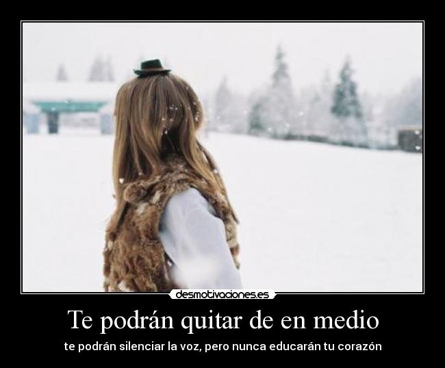 Te podrán quitar de en medio - te podrán silenciar la voz, pero nunca educarán tu corazón