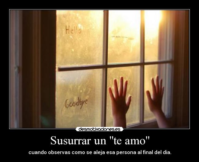 Susurrar un te amo - cuando observas como se aleja esa persona al final del dia.
