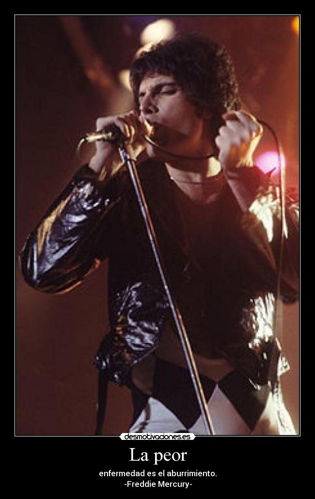 La peor - enfermedad es el aburrimiento.
-Freddie Mercury-