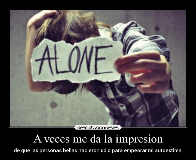 A veces me da la impresion - de que las personas bellas nacieron sólo para empeorar mi autoestima.