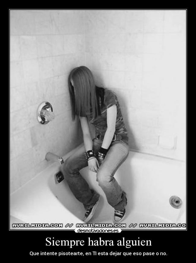 Siempre habra alguien - Que intente pisotearte, en TI esta dejar que eso pase o no.