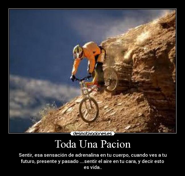 Toda Una Pacion - Sentir, esa sensación de adrenalina en tu cuerpo, cuando ves a tu
futuro, presente y pasado ....sentir el aire en tu cara, y decir esto
es vida..