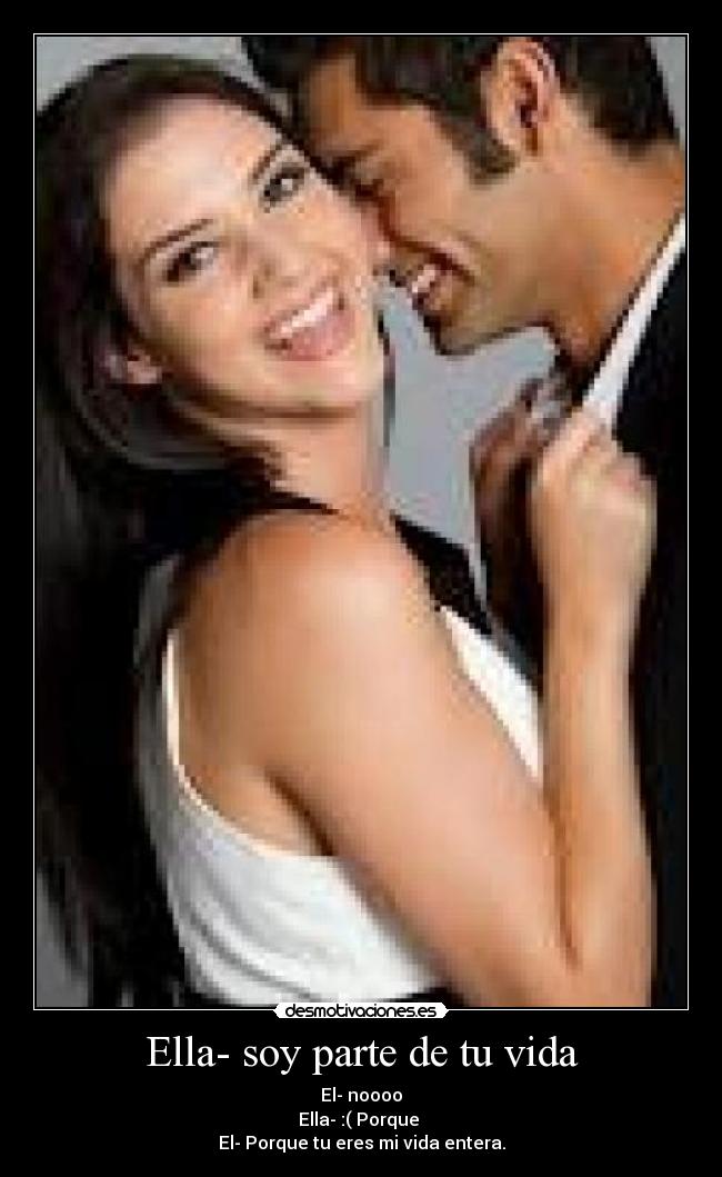 Ella- soy parte de tu vida - El- noooo
Ella- :( Porque
El- Porque tu eres mi vida entera.