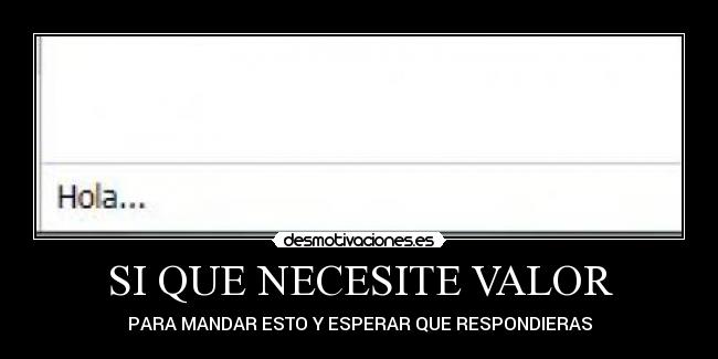 SI QUE NECESITE VALOR - PARA MANDAR ESTO Y ESPERAR QUE RESPONDIERAS