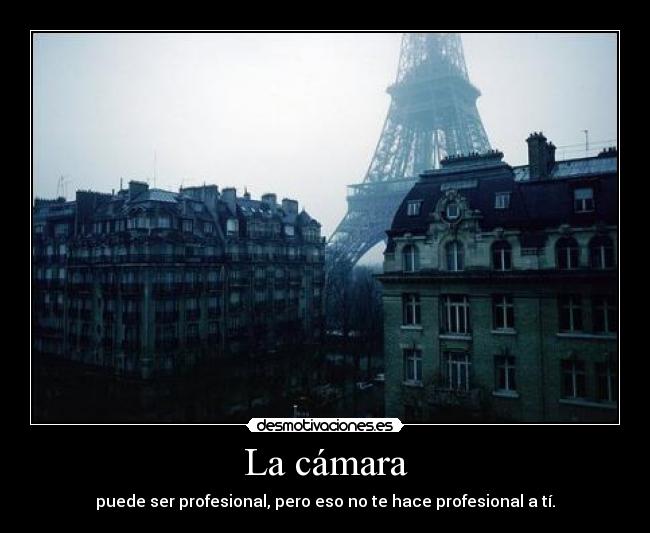 La cámara - puede ser profesional, pero eso no te hace profesional a tí.