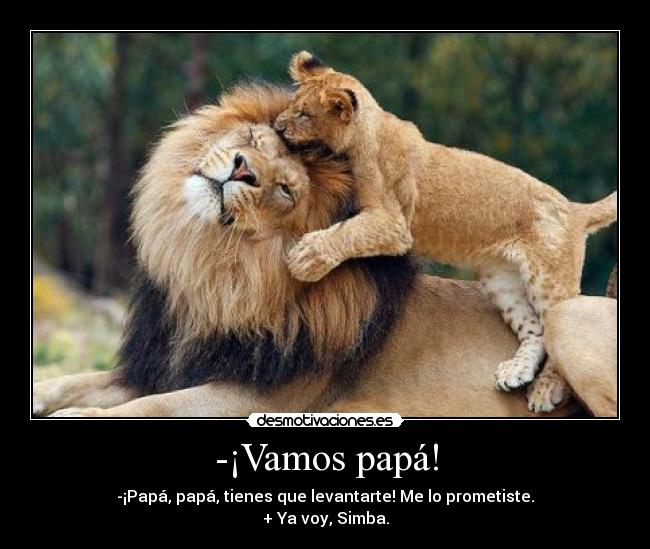 -¡Vamos papá! - -¡Papá, papá, tienes que levantarte! Me lo prometiste.
+ Ya voy, Simba.