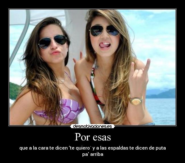 Por esas - que a la cara te dicen te quiero` y a las espaldas te dicen de puta pa arriba