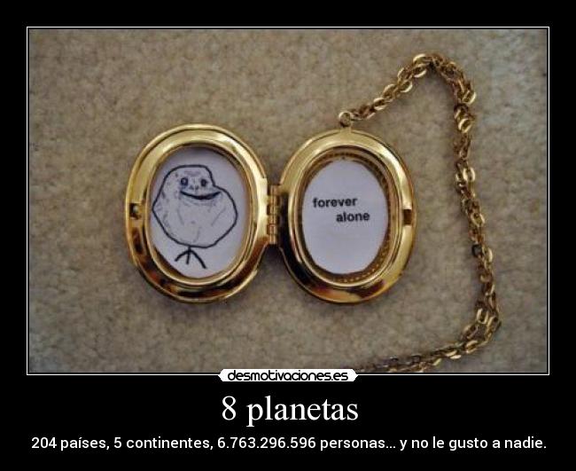 8 planetas - 204 países, 5 continentes, 6.763.296.596 personas... y no le gusto a nadie.