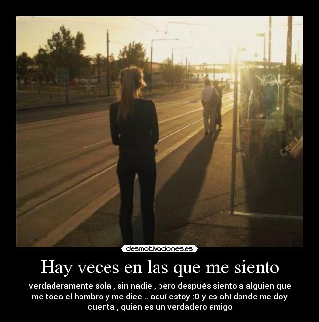 Hay veces en las que me siento - verdaderamente sola , sin nadie , pero después siento a alguien que
me toca el hombro y me dice .. aquí estoy :D y es ahí donde me doy
cuenta , quien es un verdadero amigo♥
