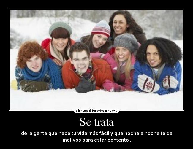 Se trata - de la gente que hace tu vida más fácil y que noche a noche te da
motivos para estar contento .