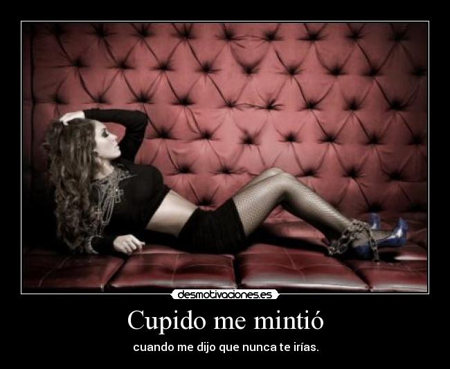 Cupido me mintió - cuando me dijo que nunca te irías.