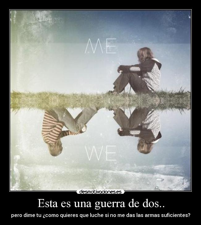 Esta es una guerra de dos.. - pero dime tu ¿como quieres que luche si no me das las armas suficientes?