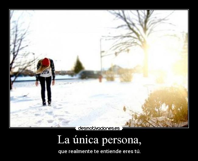 La única persona, - que realmente te entiende eres tú.