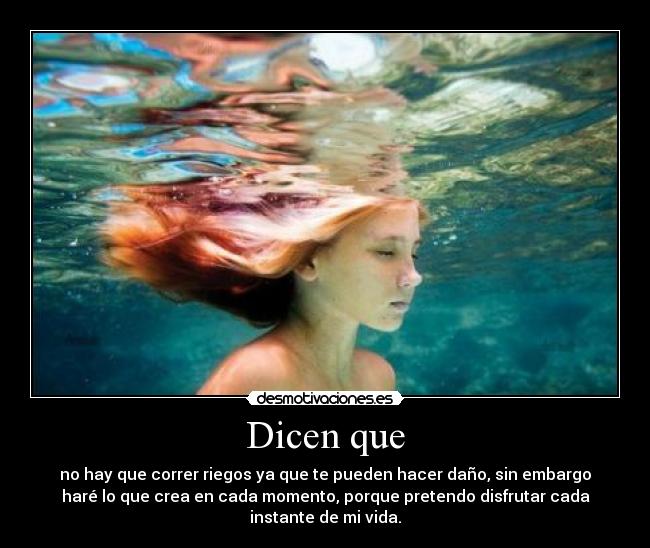 Dicen que - no hay que correr riegos ya que te pueden hacer daño, sin embargo
haré lo que crea en cada momento, porque pretendo disfrutar cada
instante de mi vida.