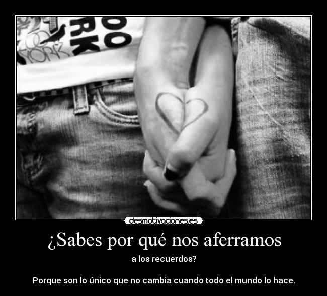 ¿Sabes por qué nos aferramos - a los recuerdos?

Porque son lo único que no cambia cuando todo el mundo lo hace.